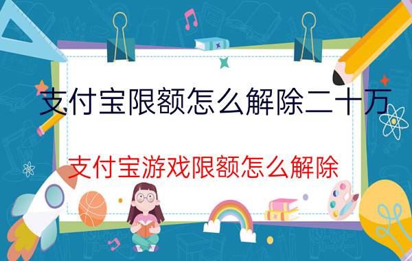 支付宝限额怎么解除二十万 支付宝游戏限额怎么解除？